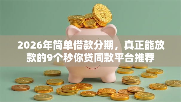 2026年简单借款分期,真正能放款的9个秒你贷同款平台推荐 2026年简单借款分期,真正能放款的9个秒你贷同款平台推荐