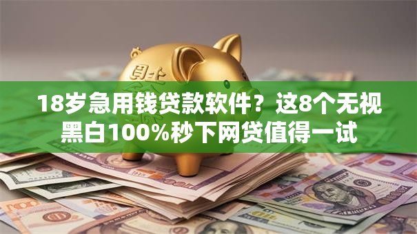 18岁急用钱贷款软件？这8个无视黑白100%秒下网贷值得一试