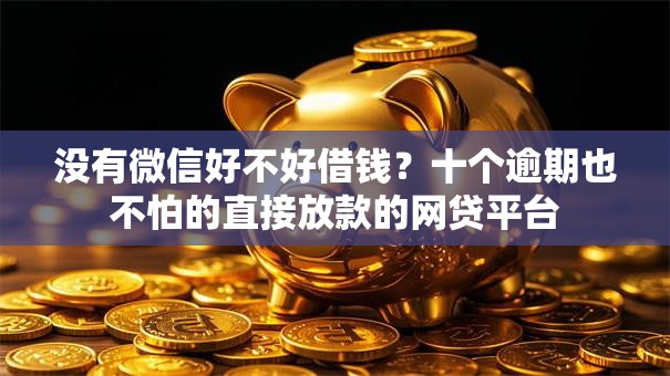没有微信好不好借钱？十个逾期也不怕的直接放款的网贷平台