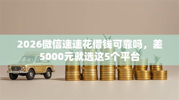 2026微信速速花借钱可靠吗，差5000元就选这5个平台