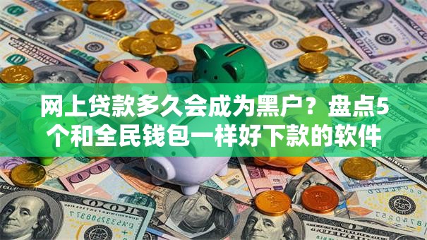 网上贷款多久会成为黑户？盘点5个和全民钱包一样好下款的软件给你参考
