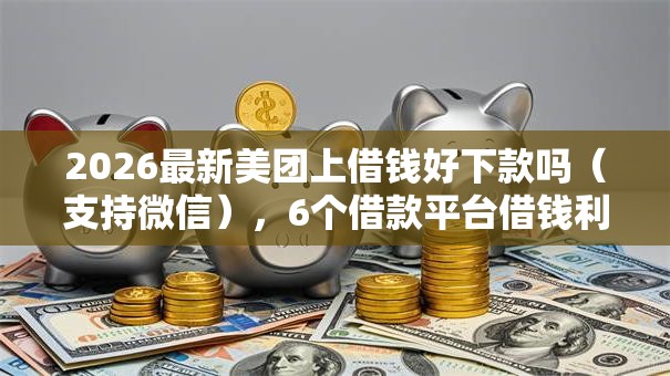 2026最新美团上借钱好下款吗（支持微信），6个借款平台借钱利息低无私分享