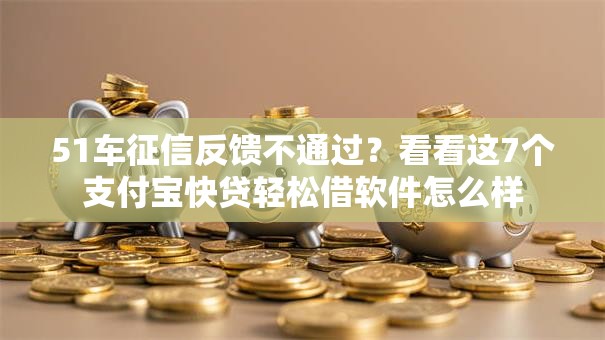 51车征信反馈不通过?看看这7个支付宝快贷轻松借软件怎么样 51车征信反馈不通过?看看这7个支付宝快贷轻松借软件怎么样