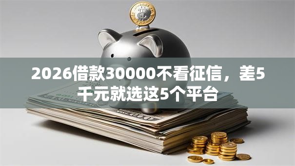 2026借款30000不看征信,差5千元就选这5个平台 2026借款30000不看征信,差5千元就选这5个平台