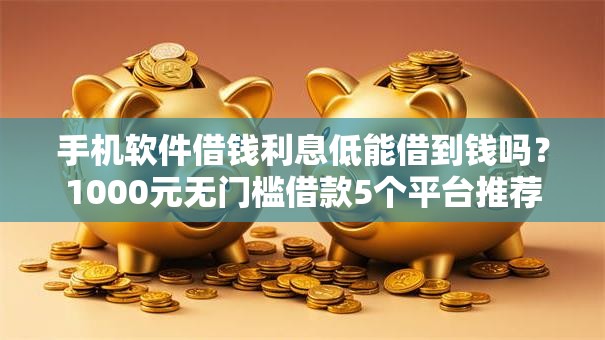 手机软件借钱利息低能借到钱吗?1000元无门槛借款5个平台推荐 手机软件借钱利息低能借到钱吗?1000元无门槛借款5个平台推荐