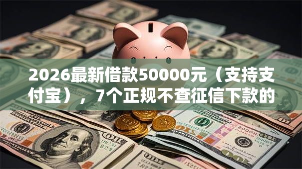 2026最新借款50000元(支持支付宝),7个正规不查征信下款的平台无私分享 2026最新借款50000元(支持支付宝),7个正规不查征信下款的平台无私分享