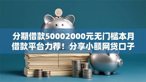 分期借款50002000元无门槛本月借款平台力荐！分享小额网贷口子2000元无门槛借款