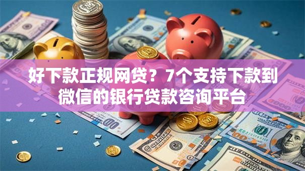 好下款正规网贷？7个支持下款到微信的银行贷款咨询平台