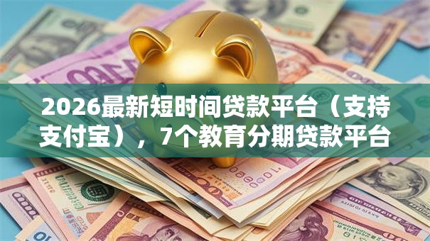 2026最新短时间贷款平台（支持支付宝），7个教育分期贷款平台无私分享
