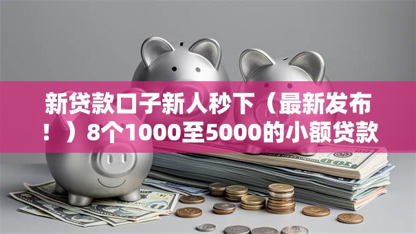 新贷款口子新人秒下(最新发布!)8个1000至5000的小额贷款平台 新贷款口子新人秒下(最新发布!)8个1000至5000的小额贷款平台