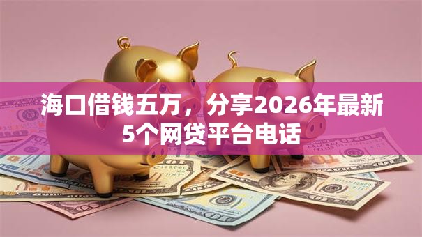 海口借钱五万,分享2026年最新5个网贷平台电话 海口借钱五万,分享2026年最新5个网贷平台电话