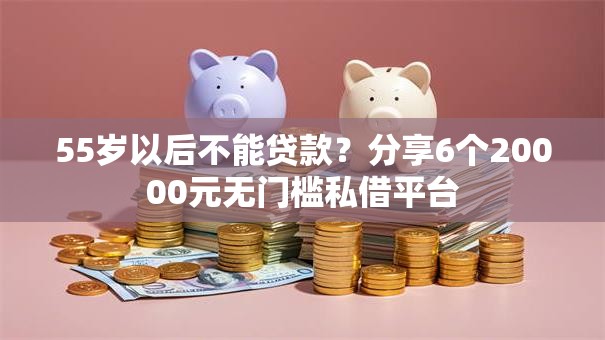 55岁以后不能贷款？分享6个20000元无门槛私借平台