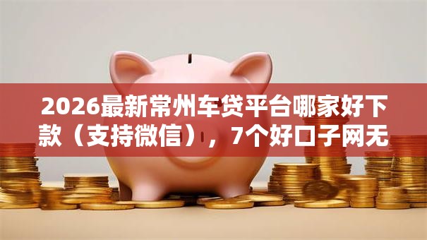 2026最新常州车贷平台哪家好下款(支持微信),7个好口子网无私分享 2026最新常州车贷平台哪家好下款(支持微信),7个好口子网无私分享