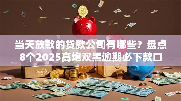 当天放款的贷款公司有哪些？盘点8个2025高炮双黑逾期必下款口子给你参考