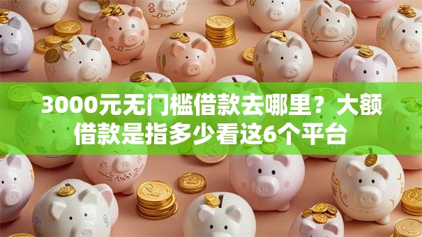 3000元无门槛借款去哪里？大额借款是指多少看这6个平台