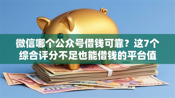 微信哪个公众号借钱可靠?这7个综合评分不足也能借钱的平台值得一试 微信哪个公众号借钱可靠?这7个综合评分不足也能借钱的平台值得一试