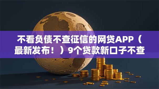 不看负债不查征信的网贷APP（最新发布！）9个贷款新口子不查征信2025