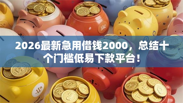 2026最新急用借钱2000，总结十个门槛低易下款平台！