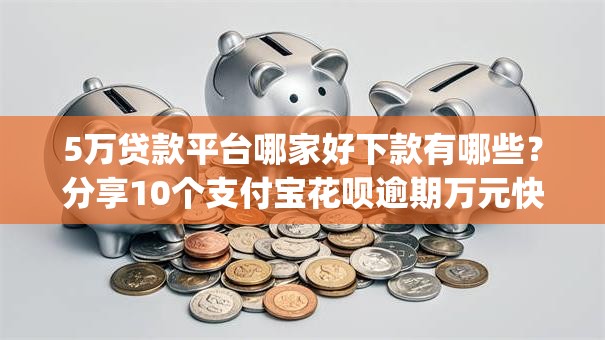 5万贷款平台哪家好下款有哪些？分享10个支付宝花呗逾期万元快速贷款app