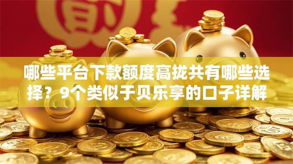 哪些平台下款额度高拢共有哪些选择？9个类似于贝乐享的口子详解