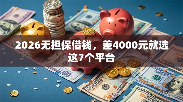 2026无担保借钱，差4000元就选这7个平台