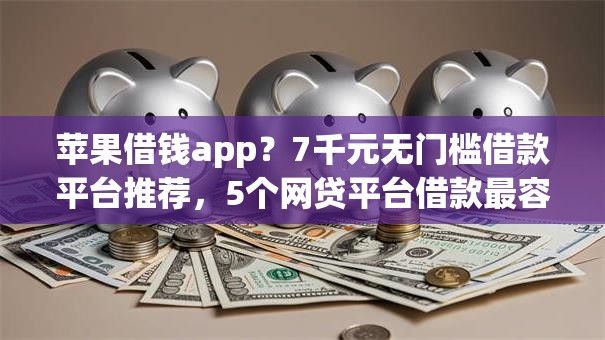 苹果借钱app？7千元无门槛借款平台推荐，5个网贷平台借款最容易盘点