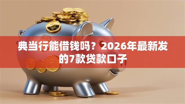典当行能借钱吗？2026年最新发的7款贷款口子