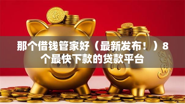 那个借钱管家好（最新发布！）8个最快下款的贷款平台
