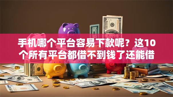 手机哪个平台容易下款呢？这10个所有平台都借不到钱了还能借到钱的平台值得一试