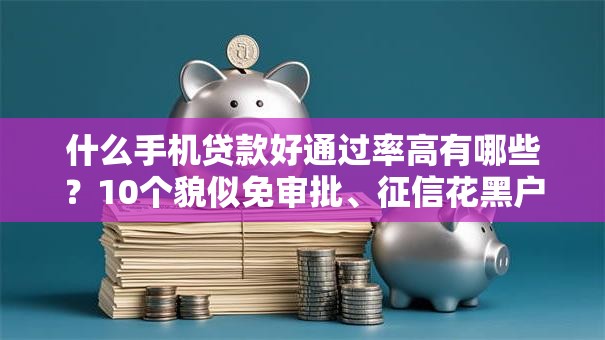 什么手机贷款好通过率高有哪些？10个貌似免审批、征信花黑户都能下款的平台合集