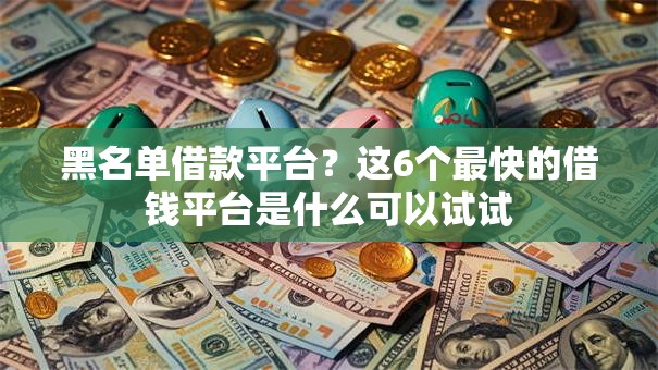 黑名单借款平台？这6个最快的借钱平台是什么可以试试