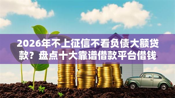 2026年不上征信不看负债大额贷款？盘点十大靠谱借款平台借钱不看征信