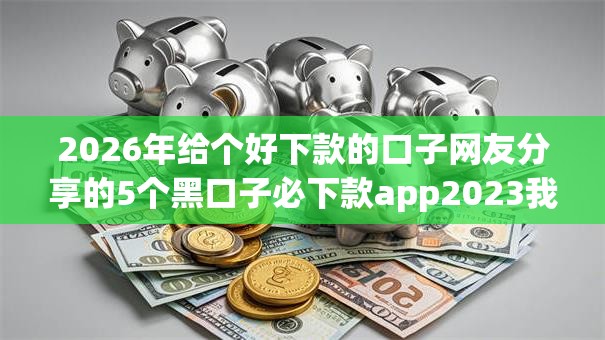 2026年给个好下款的口子网友分享的5个黑口子必下款app2023我觉得不错! 2026年给个好下款的口子网友分享的5个黑口子必下款app2023我觉得不错!