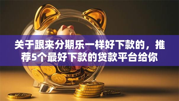 关于跟来分期乐一样好下款的,推荐5个最好下款的贷款平台给你 关于跟来分期乐一样好下款的,推荐5个最好下款的贷款平台给你