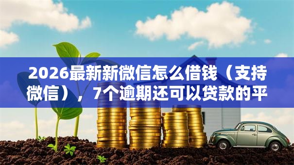2026最新新微信怎么借钱(支持微信),7个逾期还可以贷款的平台无私分享 2026最新新微信怎么借钱(支持微信),7个逾期还可以贷款的平台无私分享