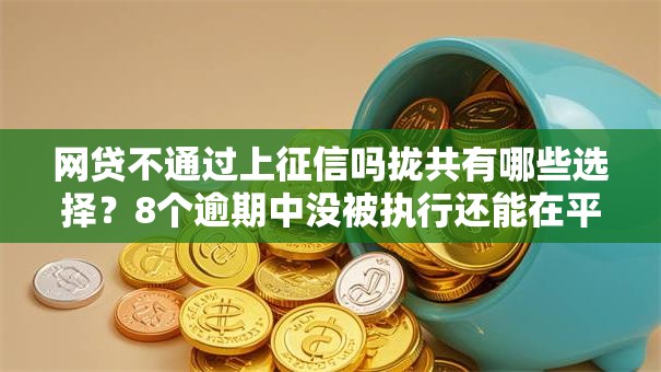 网贷不通过上征信吗拢共有哪些选择？8个逾期中没被执行还能在平台借钱详解