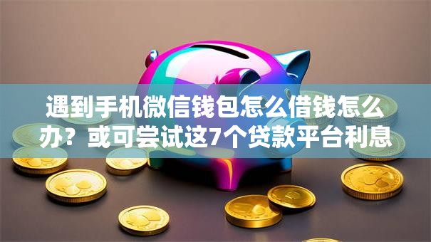 遇到手机微信钱包怎么借钱怎么办？或可尝试这7个贷款平台利息最低
