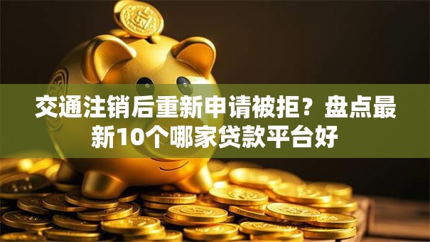 交通注销后重新申请被拒？盘点最新10个哪家贷款平台好