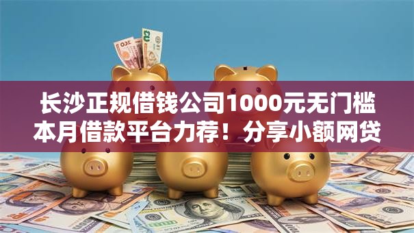 长沙正规借钱公司1000元无门槛本月借款平台力荐!分享小额网贷口子1000元无门槛借款 长沙正规借钱公司1000元无门槛本月借款平台力荐!分享小额网贷口子1000元无门槛借款