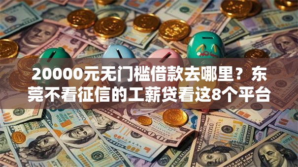20000元无门槛借款去哪里?东莞不看征信的工薪贷看这8个平台 20000元无门槛借款去哪里?东莞不看征信的工薪贷看这8个平台
