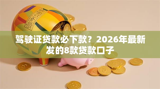 驾驶证贷款必下款？2026年最新发的8款贷款口子