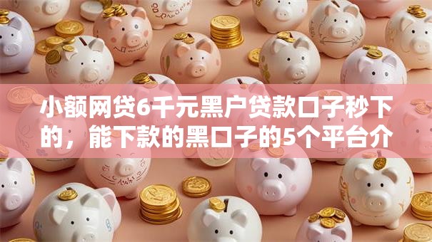 小额网贷6千元黑户贷款口子秒下的，能下款的黑口子的5个平台介绍