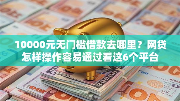 10000元无门槛借款去哪里？网贷怎样操作容易通过看这6个平台