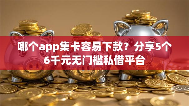 哪个app集卡容易下款？分享5个6千元无门槛私借平台