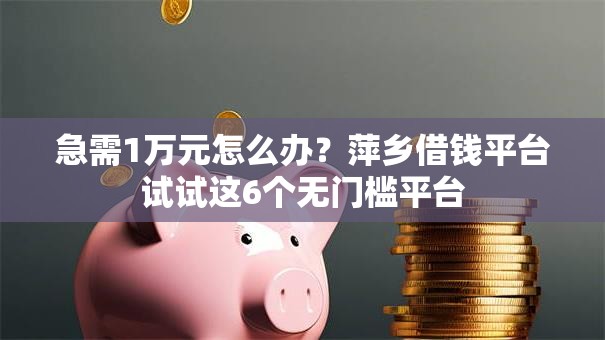 急需1万元怎么办?萍乡借钱平台试试这6个无门槛平台 急需1万元怎么办?萍乡借钱平台试试这6个无门槛平台