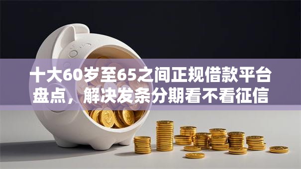 十大60岁至65之间正规借款平台盘点,解决发条分期看不看征信的问题 十大60岁至65之间正规借款平台盘点,解决发条分期看不看征信的问题