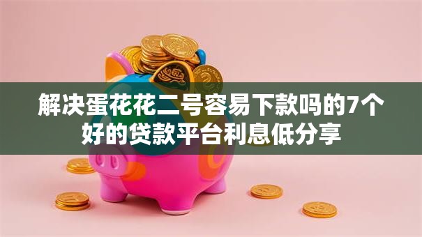 解决蛋花花二号容易下款吗的7个好的贷款平台利息低分享