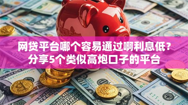 网贷平台哪个容易通过啊利息低?分享5个类似高炮口子的平台 网贷平台哪个容易通过啊利息低?分享5个类似高炮口子的平台