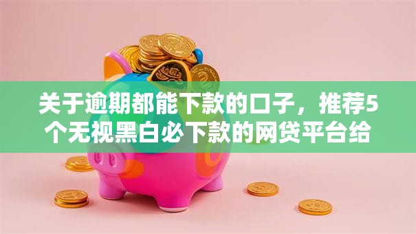 关于逾期都能下款的口子,推荐5个无视黑白必下款的网贷平台给你 关于逾期都能下款的口子,推荐5个无视黑白必下款的网贷平台给你