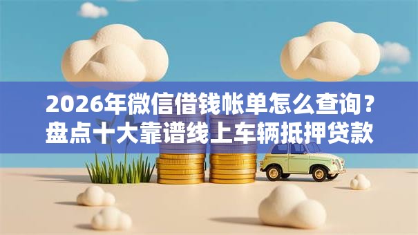 2026年微信借钱帐单怎么查询？盘点十大靠谱线上车辆抵押贷款平台